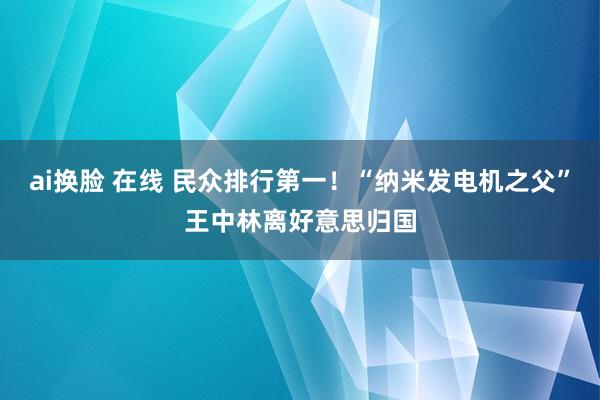 ai换脸 在线 民众排行第一！“纳米发电机之父”王中林离好意思归国