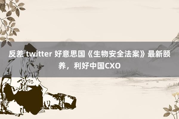 反差 twitter 好意思国《生物安全法案》最新颐养，利好中国CXO