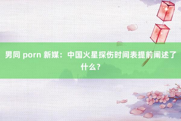 男同 porn 新媒：中国火星探伤时间表提前阐述了什么？