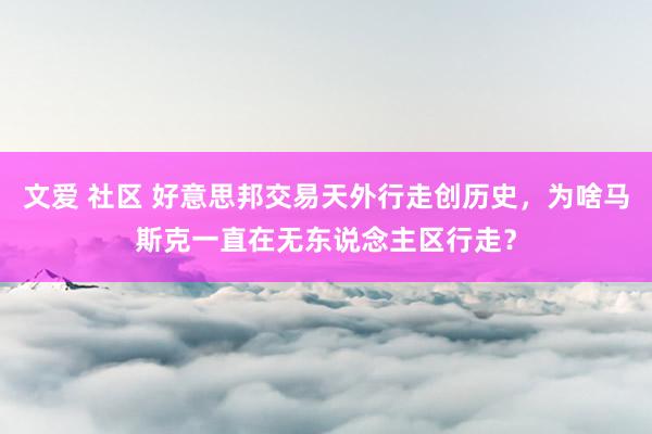 文爱 社区 好意思邦交易天外行走创历史，为啥马斯克一直在无东说念主区行走？