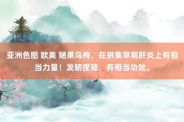 亚洲色图 欧美 陋果乌梅，在拼集早期肝炎上有相当力量！发轫捏疑，有相当功效。