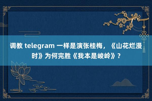 调教 telegram 一样是演张桂梅，《山花烂漫时》为何完胜《我本是峻岭》？