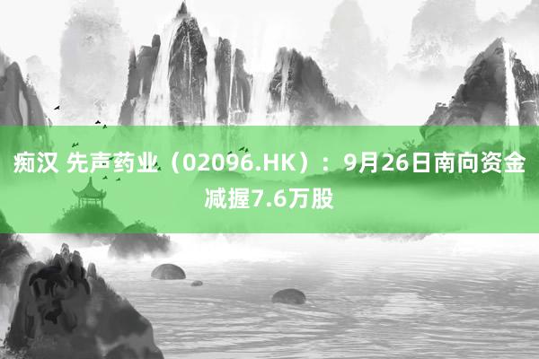 痴汉 先声药业（02096.HK）：9月26日南向资金减握7.6万股