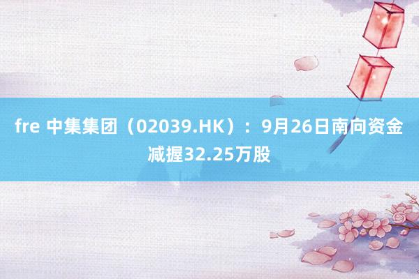 fre 中集集团（02039.HK）：9月26日南向资金减握32.25万股