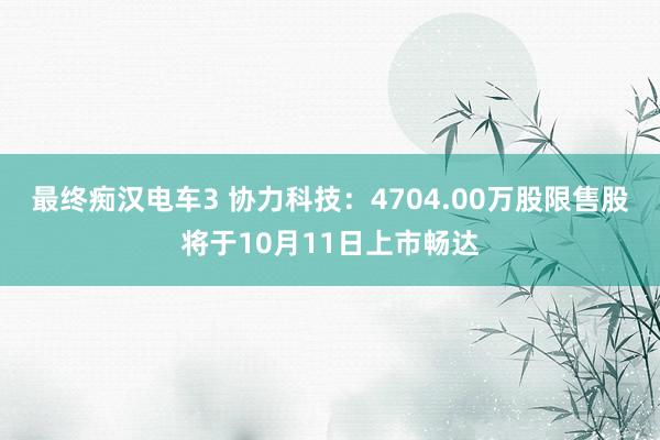 最终痴汉电车3 协力科技：4704.00万股限售股将于10月11日上市畅达