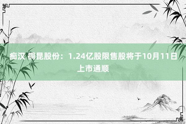 痴汉 桐昆股份：1.24亿股限售股将于10月11日上市通顺