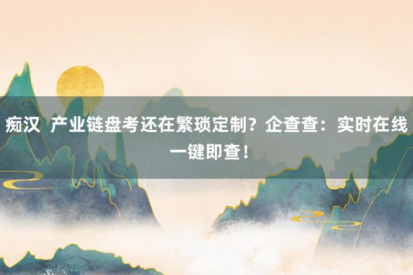 痴汉  产业链盘考还在繁琐定制？企查查：实时在线 一键即查！