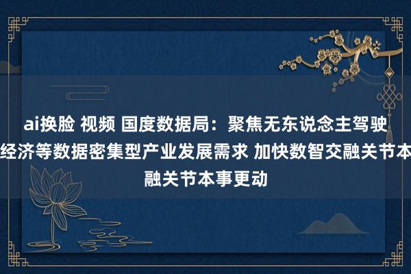 ai换脸 视频 国度数据局：聚焦无东说念主驾驶、低空经济等数据密集型产业发展需求 加快数智交融关节本事更动