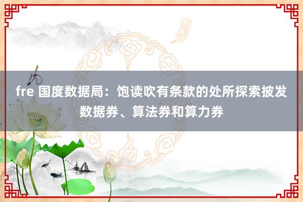 fre 国度数据局：饱读吹有条款的处所探索披发数据券、算法券和算力券