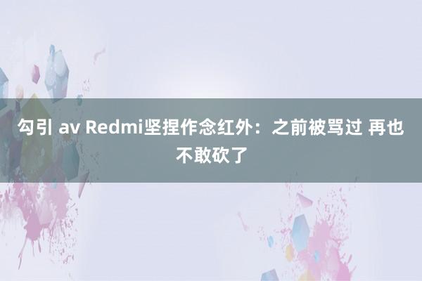 勾引 av Redmi坚捏作念红外：之前被骂过 再也不敢砍了