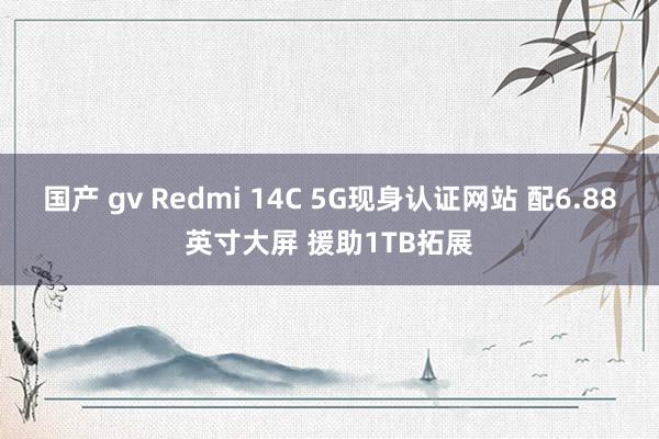 国产 gv Redmi 14C 5G现身认证网站 配6.88英寸大屏 援助1TB拓展