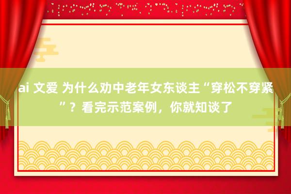 ai 文爱 为什么劝中老年女东谈主“穿松不穿紧”？看完示范案例，你就知谈了