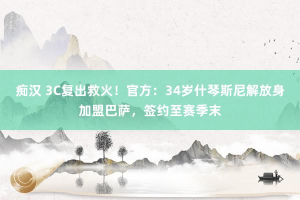 痴汉 3C复出救火！官方：34岁什琴斯尼解放身加盟巴萨，签约至赛季末