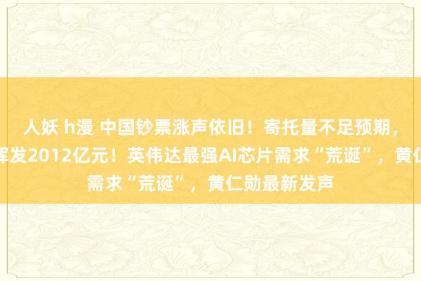 人妖 h漫 中国钞票涨声依旧！寄托量不足预期，特斯拉市值挥发2012亿元！英伟达最强AI芯片需求“荒诞”，黄仁勋最新发声