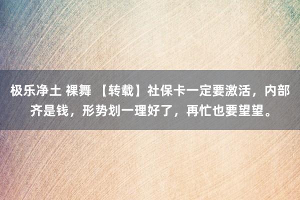 极乐净土 裸舞 【转载】社保卡一定要激活，内部齐是钱，形势划一理好了，再忙也要望望。