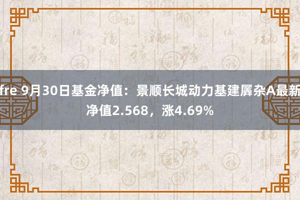 fre 9月30日基金净值：景顺长城动力基建羼杂A最新净值2.568，涨4.69%