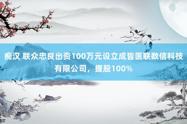 痴汉 联众忠良出资100万元设立成皆医联数信科技有限公司，握股100%