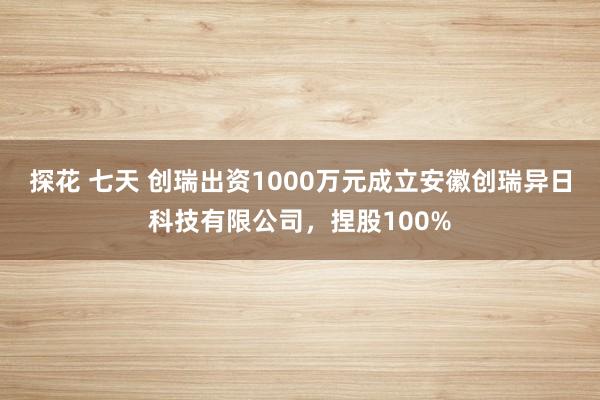 探花 七天 创瑞出资1000万元成立安徽创瑞异日科技有限公司，捏股100%