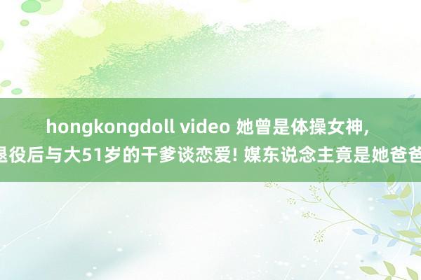 hongkongdoll video 她曾是体操女神, 退役后与大51岁的干爹谈恋爱! 媒东说念主竟是她爸爸!