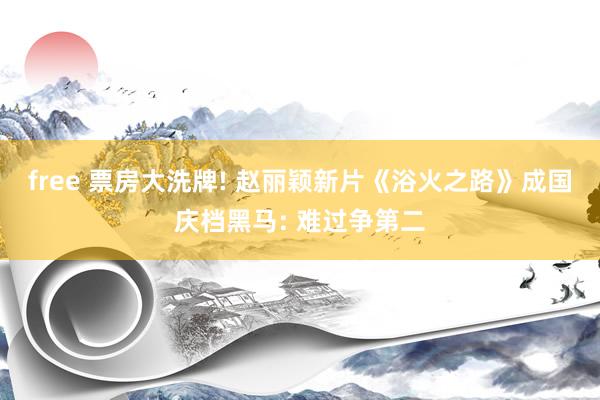 free 票房大洗牌! 赵丽颖新片《浴火之路》成国庆档黑马: 难过争第二