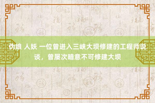 伪娘 人妖 一位曾进入三峡大坝修建的工程师说谈，曾屡次暗意不可修建大坝