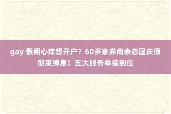 gay 假期心痒想开户？60多家券商表态国庆假期束缚息！五大服务举措到位