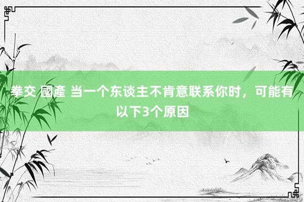 拳交 國產 当一个东谈主不肯意联系你时，可能有以下3个原因