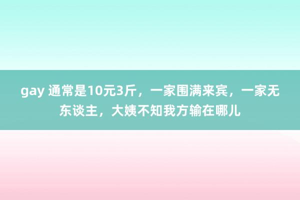 gay 通常是10元3斤，一家围满来宾，一家无东谈主，大姨不知我方输在哪儿