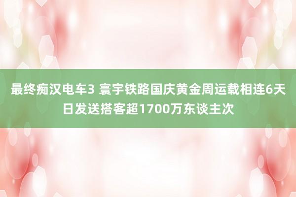 最终痴汉电车3 寰宇铁路国庆黄金周运载相连6天日发送搭客超1700万东谈主次