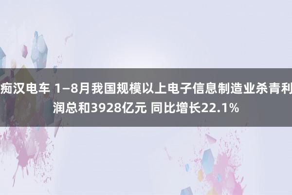 痴汉电车 1—8月我国规模以上电子信息制造业杀青利润总和3928亿元 同比增长22.1%