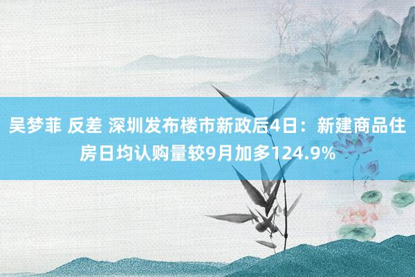 吴梦菲 反差 深圳发布楼市新政后4日：新建商品住房日均认购量较9月加多124.9%