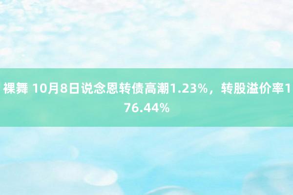 裸舞 10月8日说念恩转债高潮1.23%，转股溢价率176.44%