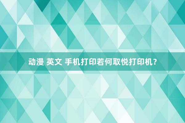 动漫 英文 手机打印若何取悦打印机？