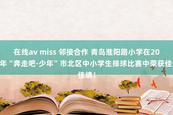 在线av miss 邻接合作 青岛淮阳路小学在2024年“奔走吧·少年”市北区中小学生排球比赛中荣获佳绩！