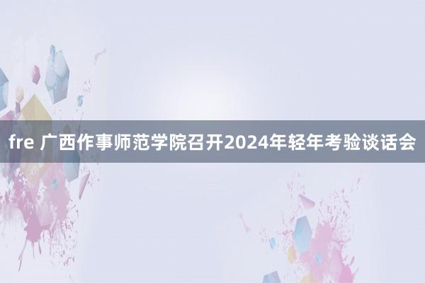 fre 广西作事师范学院召开2024年轻年考验谈话会