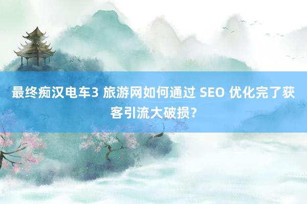 最终痴汉电车3 旅游网如何通过 SEO 优化完了获客引流大破损？