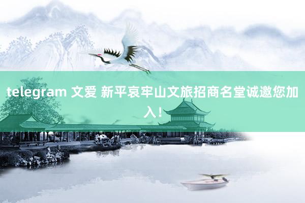 telegram 文爱 新平哀牢山文旅招商名堂诚邀您加入！