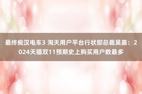 最终痴汉电车3 淘天用户平台行状部总裁吴嘉：2024天猫双11预期史上购买用户数最多