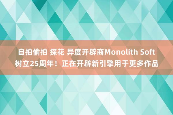 自拍偷拍 探花 异度开辟商Monolith Soft树立25周年！正在开辟新引擎用于更多作品