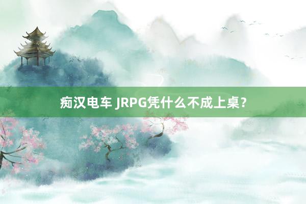 痴汉电车 JRPG凭什么不成上桌？