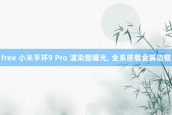 free 小米手环9 Pro 渲染图曝光, 全系搭载金属边框