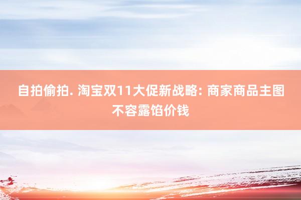 自拍偷拍. 淘宝双11大促新战略: 商家商品主图不容露馅价钱