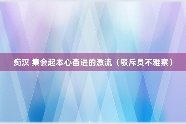 痴汉 集会起本心奋进的激流（驳斥员不雅察）