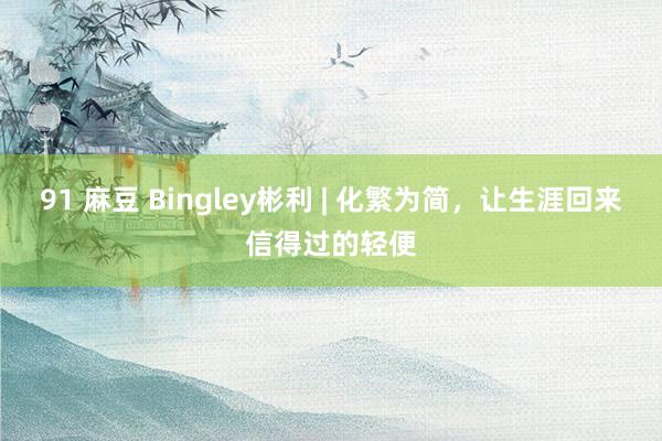 91 麻豆 Bingley彬利 | 化繁为简，让生涯回来信得过的轻便