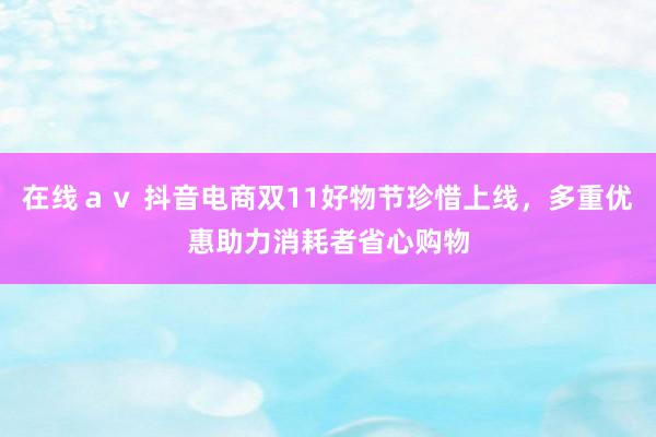 在线ａｖ 抖音电商双11好物节珍惜上线，多重优惠助力消耗者省心购物