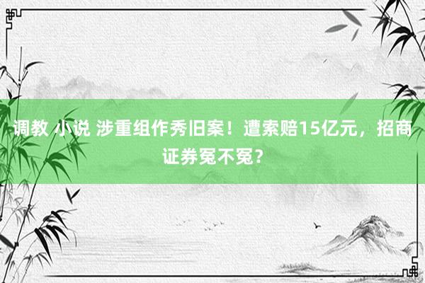 调教 小说 涉重组作秀旧案！遭索赔15亿元，招商证券冤不冤？