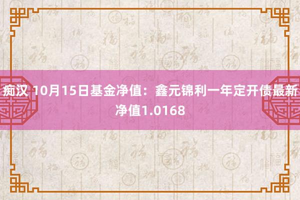 痴汉 10月15日基金净值：鑫元锦利一年定开债最新净值1.0168