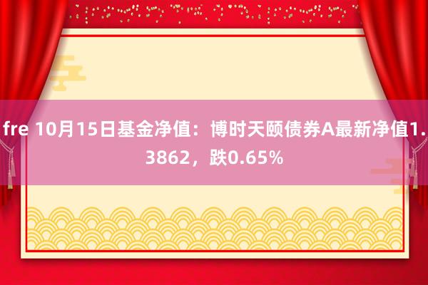 fre 10月15日基金净值：博时天颐债券A最新净值1.3862，跌0.65%