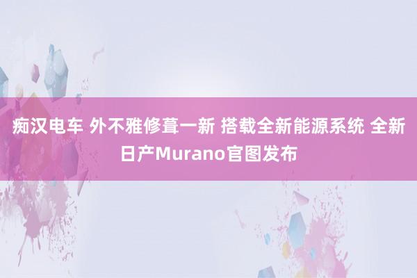 痴汉电车 外不雅修葺一新 搭载全新能源系统 全新日产Murano官图发布