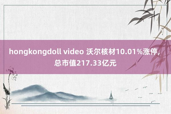 hongkongdoll video 沃尔核材10.01%涨停, 总市值217.33亿元